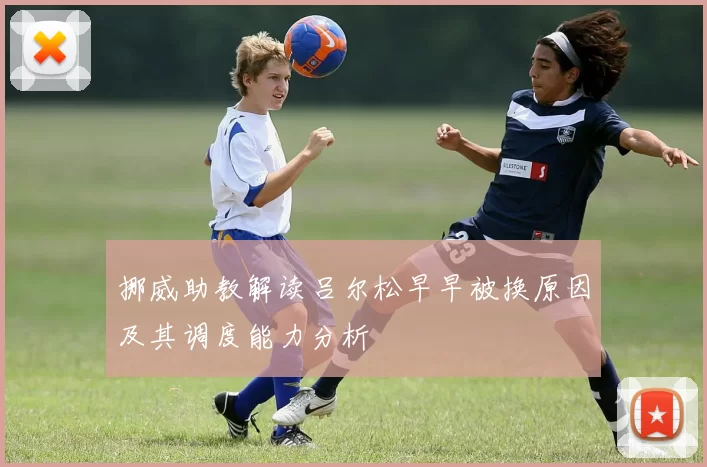 挪威助教解读吕尔松早早被换原因及其调度能力分析