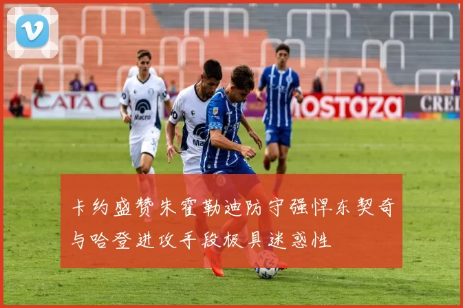 卡约盛赞朱霍勒迪防守强悍东契奇与哈登进攻手段极具迷惑性
