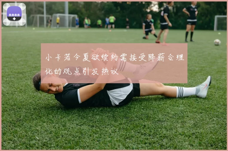 小卡若今夏欲续约需接受降薪合理化的观点引发热议