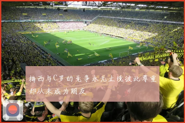 梅西与C罗的竞争永无止境彼此尊重却从未成为朋友
