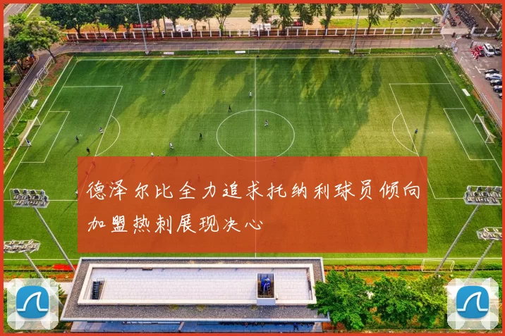 德泽尔比全力追求托纳利球员倾向加盟热刺展现决心