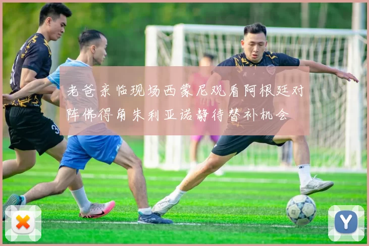 老爸亲临现场西蒙尼观看阿根廷对阵佛得角朱利亚诺静待替补机会