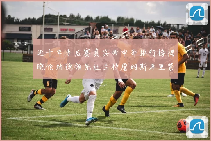 近十年季后赛真实命中率排行榜揭晓伦纳德领先杜兰特詹姆斯库里紧随其后